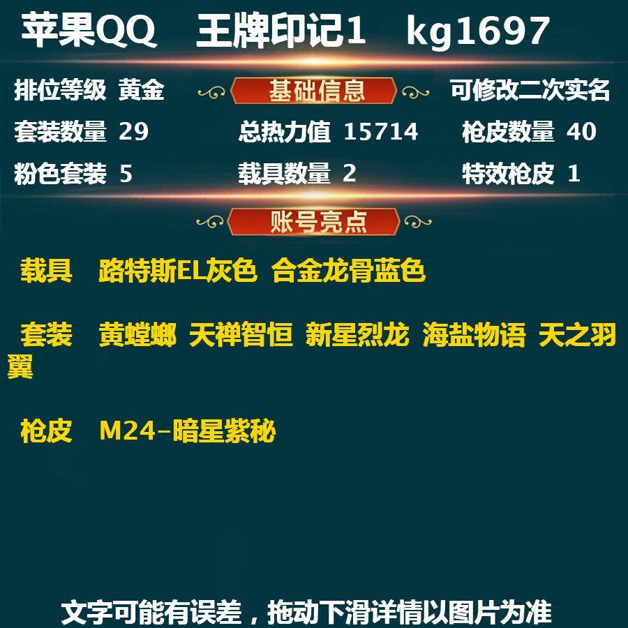 和平精英账号苹果QQkg1697-(可二次实名) 苹果Q-英勇黄金Ⅲ-15714热力值 1王牌印记 29套装 40枪皮 【2载具】 路特斯EL灰色 合金龙骨蓝色 【5粉装】 黄螳螂 天禅智恒 新星烈龙 海盐物语