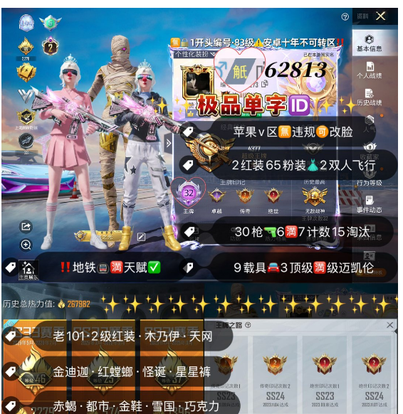 和平精英账号苹果微信 编号62813 果V可改，单字ID觗，地铁满天赋，战神框，32高印记，2级图卡盟， 赵云，新老101，木乃伊，天网，金迪迦，小丑，雪国，巧克力， 星星裤，寒蝎，金鞋子，都市，放客，猪妹，洛